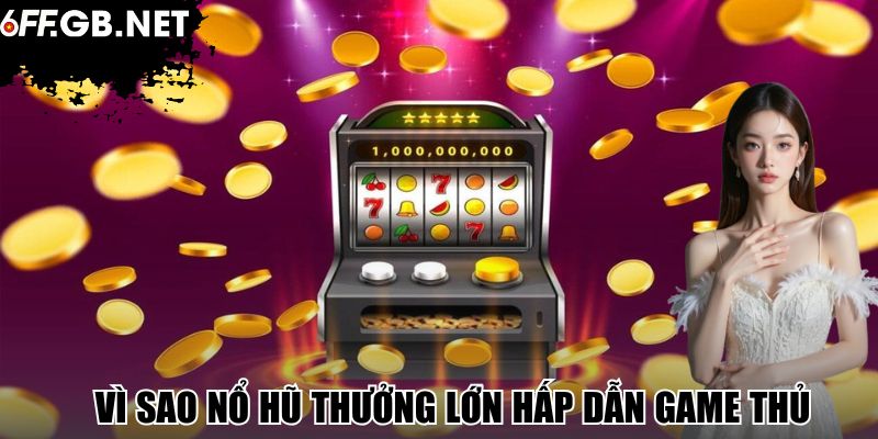 Vì sao nổ hũ thưởng lớn hấp dẫn game thủ