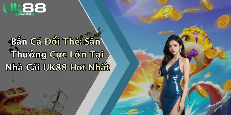 ban ca doi the san thuong cuc lon tai nha cai uk88 hot nhat