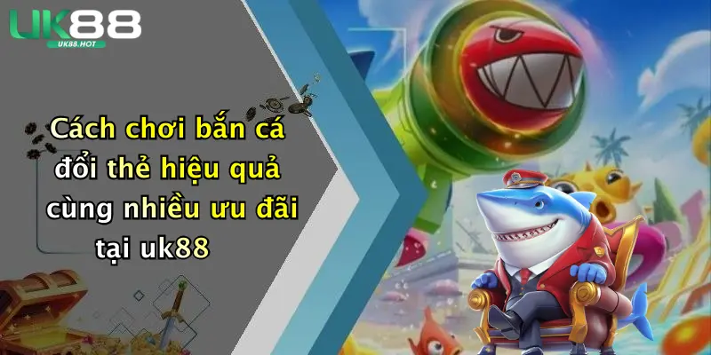 cach choi ban ca doi the hieu qua cung nhieu uu dai tai uk88