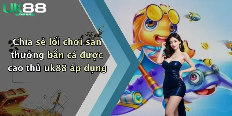 chia se loi choi san thuong ban ca duoc cao thu uk88 ap dung