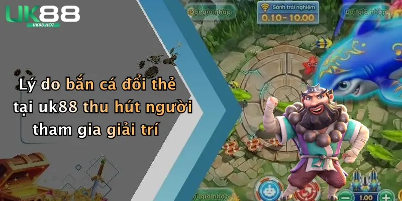 ly do ban ca doi the tai uk88 thu hut nguoi tham gia giai tri
