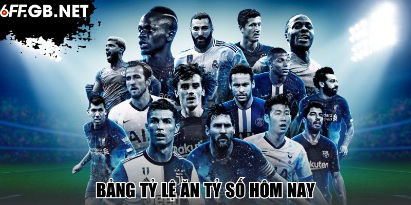 Bảng Tỷ Lệ Ăn Tỷ Số Hôm Nay